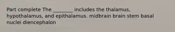 Part complete The ________ includes the thalamus, hypothalamus, and epithalamus. midbrain brain stem basal nuclei diencephalon