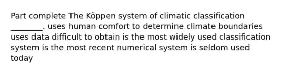 Part complete The Köppen system of climatic classification ________. uses human comfort to determine climate boundaries uses data difficult to obtain is the most widely used classification system is the most recent numerical system is seldom used today