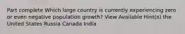 Part complete Which large country is currently experiencing zero or even negative population growth? View Available Hint(s) the United States Russia Canada India