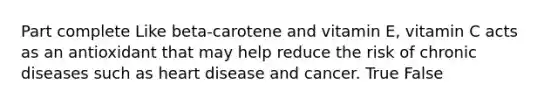 Part complete Like beta-carotene and vitamin E, vitamin C acts as an antioxidant that may help reduce the risk of chronic diseases such as heart disease and cancer. True False