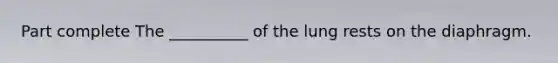 Part complete The __________ of the lung rests on the diaphragm.