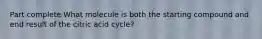 Part complete What molecule is both the starting compound and end result of the citric acid cycle?