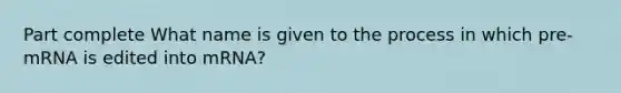 Part complete What name is given to the process in which pre-mRNA is edited into mRNA?