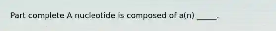 Part complete A nucleotide is composed of a(n) _____.