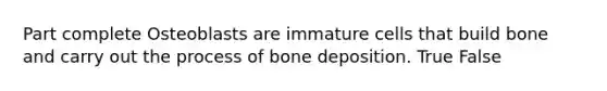 Part complete Osteoblasts are immature cells that build bone and carry out the process of bone deposition. True False