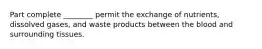 Part complete ________ permit the exchange of nutrients, dissolved gases, and waste products between the blood and surrounding tissues.