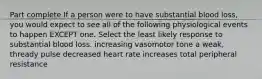 Part complete If a person were to have substantial blood loss, you would expect to see all of the following physiological events to happen EXCEPT one. Select the least likely response to substantial blood loss. increasing vasomotor tone a weak, thready pulse decreased heart rate increases total peripheral resistance