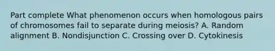 Part complete What phenomenon occurs when homologous pairs of chromosomes fail to separate during meiosis? A. Random alignment B. Nondisjunction C. Crossing over D. Cytokinesis