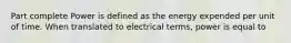 Part complete Power is defined as the energy expended per unit of time. When translated to electrical terms, power is equal to