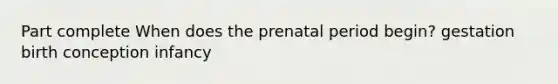 Part complete When does the prenatal period begin? gestation birth conception infancy