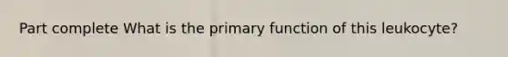 Part complete What is the primary function of this leukocyte?