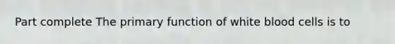 Part complete The primary function of white blood cells is to