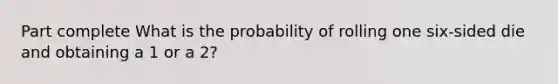 Part complete What is the probability of rolling one six-sided die and obtaining a 1 or a 2?