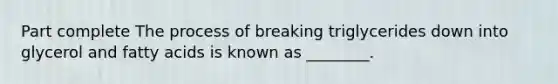 Part complete The process of breaking triglycerides down into glycerol and fatty acids is known as ________.