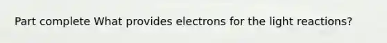 Part complete What provides electrons for the light reactions?