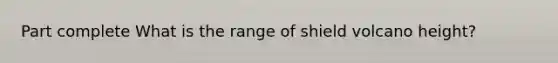 Part complete What is the range of shield volcano height?