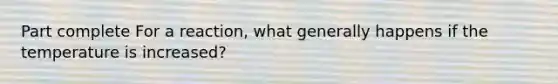Part complete For a reaction, what generally happens if the temperature is increased?