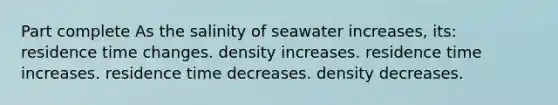 Part complete As the salinity of seawater increases, its: residence time changes. density increases. residence time increases. residence time decreases. density decreases.