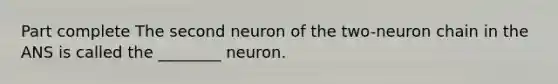 Part complete The second neuron of the two-neuron chain in the ANS is called the ________ neuron.