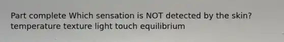 Part complete Which sensation is NOT detected by the skin? temperature texture light touch equilibrium