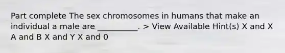 Part complete The sex chromosomes in humans that make an individual a male are __________. > View Available Hint(s) X and X A and B X and Y X and 0