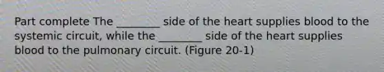 Part complete The ________ side of the heart supplies blood to the systemic circuit, while the ________ side of the heart supplies blood to the pulmonary circuit. (Figure 20-1)