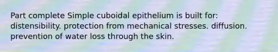 Part complete Simple cuboidal epithelium is built for: distensibility. protection from mechanical stresses. diffusion. prevention of water loss through the skin.