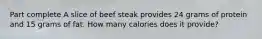 Part complete A slice of beef steak provides 24 grams of protein and 15 grams of fat. How many calories does it provide?