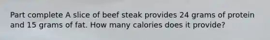 Part complete A slice of beef steak provides 24 grams of protein and 15 grams of fat. How many calories does it provide?