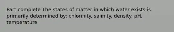 Part complete The states of matter in which water exists is primarily determined by: chlorinity. salinity. density. pH. temperature.