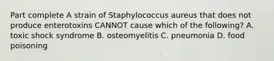 Part complete A strain of Staphylococcus aureus that does not produce enterotoxins CANNOT cause which of the following? A. toxic shock syndrome B. osteomyelitis C. pneumonia D. food poisoning