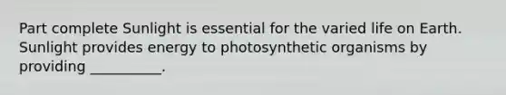 Part complete Sunlight is essential for the varied life on Earth. Sunlight provides energy to photosynthetic organisms by providing __________.