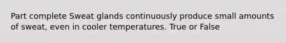 Part complete Sweat glands continuously produce small amounts of sweat, even in cooler temperatures. True or False