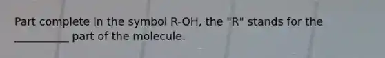 Part complete In the symbol R-OH, the "R" stands for the __________ part of the molecule.