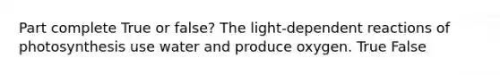 Part complete True or false? The light-dependent reactions of photosynthesis use water and produce oxygen. True False