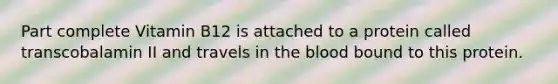 Part complete Vitamin B12 is attached to a protein called transcobalamin II and travels in the blood bound to this protein.
