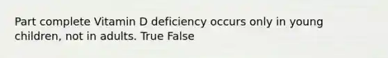 Part complete Vitamin D deficiency occurs only in young children, not in adults. True False