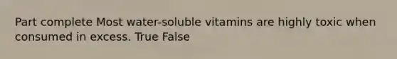 Part complete Most water-soluble vitamins are highly toxic when consumed in excess. True False