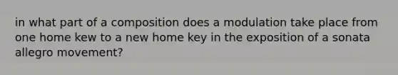 in what part of a composition does a modulation take place from one home kew to a new home key in the exposition of a sonata allegro movement?