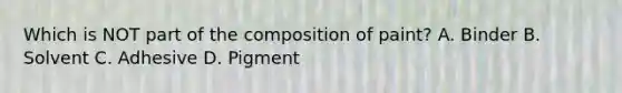 Which is NOT part of the composition of paint? A. Binder B. Solvent C. Adhesive D. Pigment