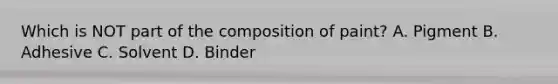 Which is NOT part of the composition of​ paint? A. Pigment B. Adhesive C. Solvent D. Binder