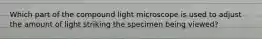 Which part of the compound light microscope is used to adjust the amount of light striking the specimen being viewed?