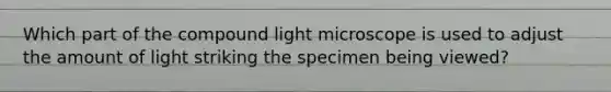 Which part of the compound light microscope is used to adjust the amount of light striking the specimen being viewed?