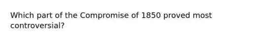 Which part of the Compromise of 1850 proved most controversial?