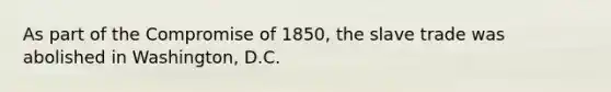 As part of the Compromise of 1850, the slave trade was abolished in Washington, D.C.