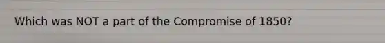 Which was NOT a part of the Compromise of 1850?