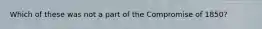 Which of these was not a part of the Compromise of 1850?