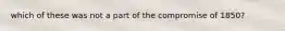 which of these was not a part of the compromise of 1850?