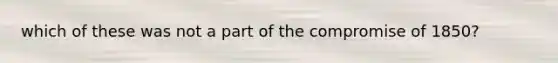 which of these was not a part of the compromise of 1850?