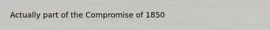 Actually part of the Compromise of 1850